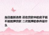 當(dāng)日最新消息 還在貸款中的房子能不能抵押貸款 二次抵押的條件是什么