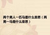 兩個(gè)男人一匹馬是什么意思（兩男一馬是什么意思）