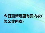 今日更新哪里有賣內(nèi)衣(怎么賣內(nèi)衣)