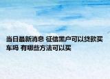 當(dāng)日最新消息 征信黑戶可以貸款買車嗎 有哪些方法可以買