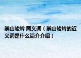 崇山峻嶺 同義詞（崇山峻嶺的近義詞是什么簡介介紹）