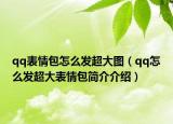 qq表情包怎么發(fā)超大圖（qq怎么發(fā)超大表情包簡(jiǎn)介介紹）
