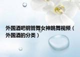 外國酒吧鋼管舞女神跳舞視頻（外國酒的分類）
