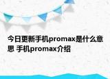 今日更新手機(jī)promax是什么意思 手機(jī)promax介紹