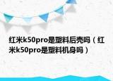 紅米k50pro是塑料后殼嗎（紅米k50pro是塑料機(jī)身嗎）