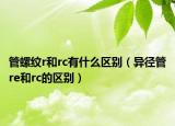 管螺紋r和rc有什么區(qū)別（異徑管re和rc的區(qū)別）