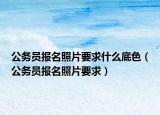 公務(wù)員報(bào)名照片要求什么底色（公務(wù)員報(bào)名照片要求）