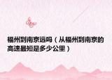 福州到南京遠嗎（從福州到南京的高速最短是多少公里）