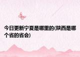 今日更新寧夏是哪里的(陜西是哪個(gè)省的省會(huì))
