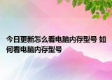 今日更新怎么看電腦內(nèi)存型號(hào) 如何看電腦內(nèi)存型號(hào)