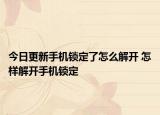 今日更新手機鎖定了怎么解開 怎樣解開手機鎖定