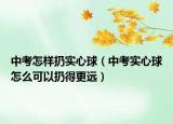 中考怎樣扔實心球（中考實心球怎么可以扔得更遠）