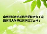 山西醫(yī)科大學基礎(chǔ)醫(yī)學院宿舍（山西醫(yī)科大學基礎(chǔ)醫(yī)學院怎么樣）
