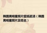 韓國男明星照片壁紙超清（韓國男明星照片及姓名）