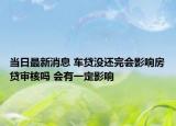 當(dāng)日最新消息 車貸沒還完會(huì)影響房貸審核嗎 會(huì)有一定影響