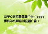 OPPO瀏覽器屏蔽廣告（oppo手機怎么屏蔽瀏覽器廣告）