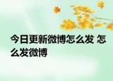 今日更新微博怎么發(fā) 怎么發(fā)微博