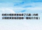 約吧大明星黃景瑜錄了幾期（約吧大明星黃景瑜徐璐哪一期簡(jiǎn)介介紹）