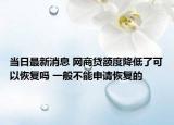 當(dāng)日最新消息 網(wǎng)商貸額度降低了可以恢復(fù)嗎 一般不能申請(qǐng)恢復(fù)的