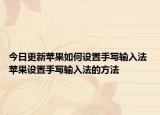 今日更新蘋果如何設(shè)置手寫輸入法 蘋果設(shè)置手寫輸入法的方法