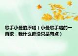 歌手小曼的原唱（小曼歌手唱的一首歌．我什么都沒只是有點）