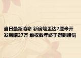 當(dāng)日最新消息 新房墻歪達7厘米開發(fā)商賠27萬 維權(quán)數(shù)年終于得到賠償