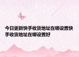 今日更新快手收貨地址在哪設(shè)置快手收貨地址在哪設(shè)置好