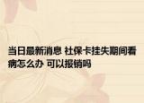 當(dāng)日最新消息 社?？⊕焓陂g看病怎么辦 可以報銷嗎