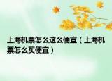 上海機票怎么這么便宜（上海機票怎么買便宜）