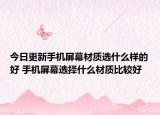 今日更新手機(jī)屏幕材質(zhì)選什么樣的好 手機(jī)屏幕選擇什么材質(zhì)比較好