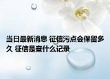 當(dāng)日最新消息 征信污點會保留多久 征信是查什么記錄