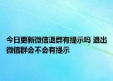今日更新微信退群有提示嗎 退出微信群會(huì)不會(huì)有提示