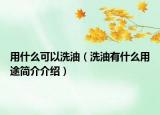 用什么可以洗油（洗油有什么用途簡(jiǎn)介介紹）