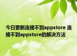 今日更新連接不到appstore 連接不到appstore的解決方法