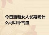 今日更新女人長(zhǎng)期喝什么可以補(bǔ)氣血