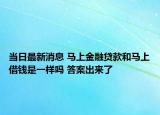 當(dāng)日最新消息 馬上金融貸款和馬上借錢(qián)是一樣嗎 答案出來(lái)了