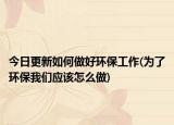 今日更新如何做好環(huán)保工作(為了環(huán)保我們應(yīng)該怎么做)