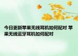 今日更新蘋果無線耳機(jī)如何配對 蘋果無線藍(lán)牙耳機(jī)如何配對