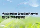 當(dāng)日最新消息 如何消除信用卡逾期記錄 方法都有哪些