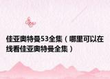 佳亞奧特曼53全集（哪里可以在線看佳亞奧特曼全集）