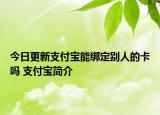 今日更新支付寶能綁定別人的卡嗎 支付寶簡介