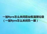 一加9pro怎么關(guān)閉后臺和清理垃圾（一加9pro怎么關(guān)閉負一屏）