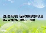 當(dāng)日最新消息 新浪微博借錢有額度就可以放款嗎 這是不一定的
