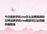 今日更新手機dns怎么設(shè)置網(wǎng)速快 怎樣設(shè)置手機dns網(wǎng)速可以達到最快最穩(wěn)定