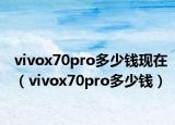 vivox70pro多少錢現(xiàn)在（vivox70pro多少錢）