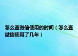 怎么查微信使用的時(shí)間（怎么查微信使用了幾年）