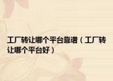 工廠轉(zhuǎn)讓哪個平臺靠譜（工廠轉(zhuǎn)讓哪個平臺好）