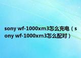 sony wf-1000xm3怎么充電（sony wf-1000xm3怎么配對(duì)）