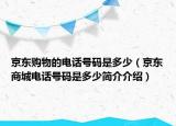 京東購物的電話號碼是多少（京東商城電話號碼是多少簡介介紹）