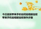 今日更新蘋果手機(jī)如何給相冊加密 蘋果手機(jī)給相冊加密操作步驟